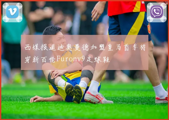 西媒报道迪奥曼德加盟皇马首季将穿新百伦Furonv9足球鞋