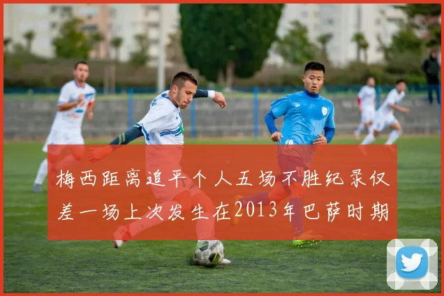 梅西距离追平个人五场不胜纪录仅差一场上次发生在2013年巴萨时期