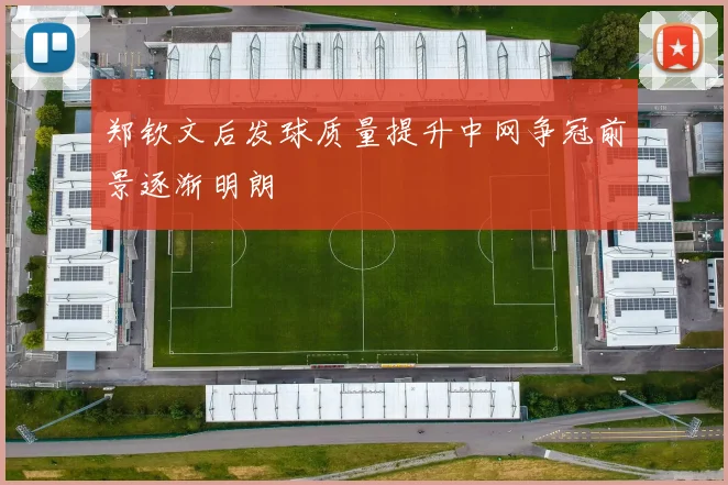 郑钦文后发球质量提升中网争冠前景逐渐明朗